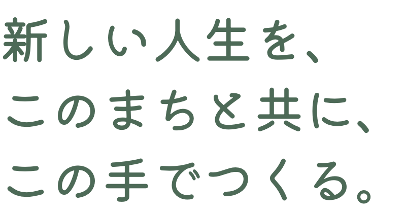 新しい人生を、このまちと共に、この手でつくる。